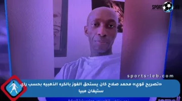«تصريح قوي» محمد صلاح كان يستحق الفوز بالكرة الذهبية بحسب رأي ستيفان مبيا